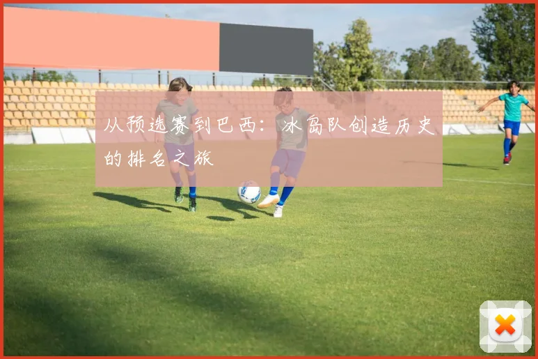 从预选赛到巴西：冰岛队创造历史的排名之旅