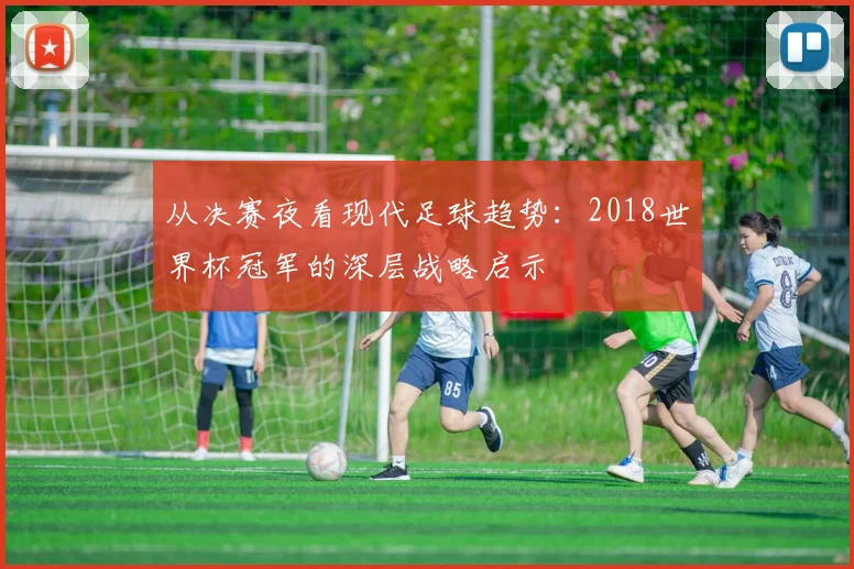 从决赛夜看现代足球趋势:2018世界杯冠军的深层战略启示
