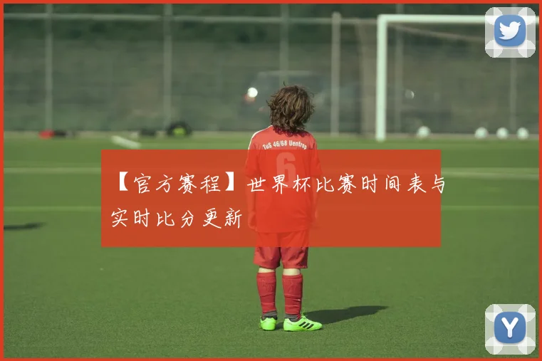 【官方赛程】世界杯比赛时间表与实时比分更新