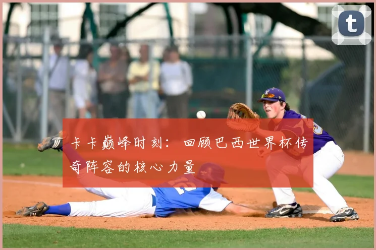 卡卡巅峰时刻：回顾巴西世界杯传奇阵容的核心力量