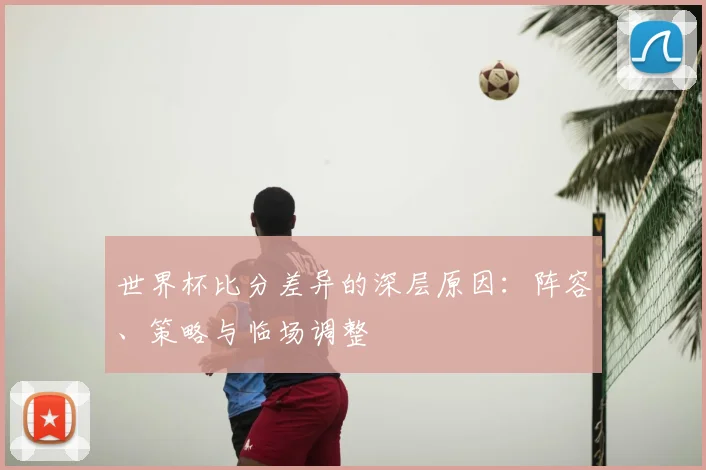 世界杯比分差异的深层原因：阵容、策略与临场调整