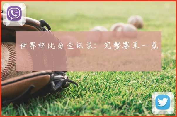 世界杯比分全记录：完整赛果一览