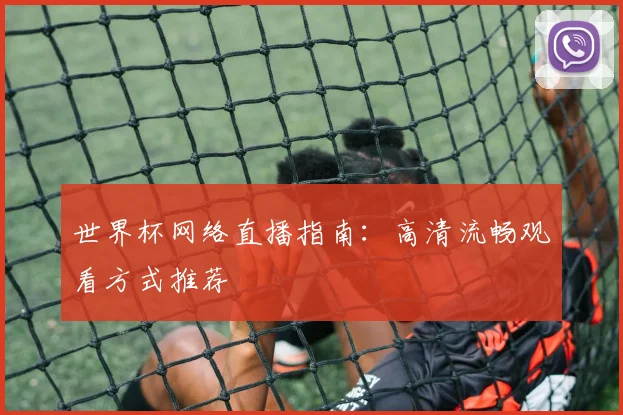 世界杯网络直播指南:高清流畅观看方式推荐