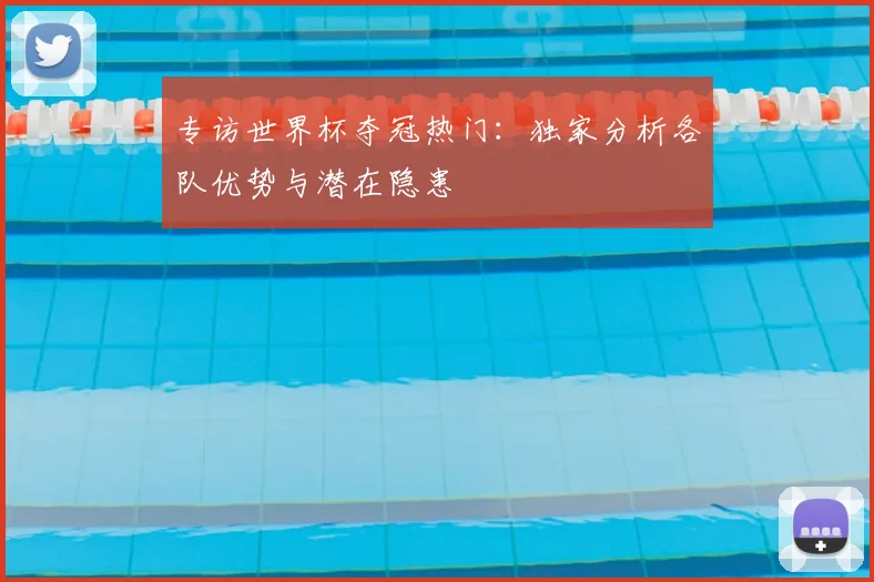 专访世界杯夺冠热门:独家分析各队优势与潜在隐患