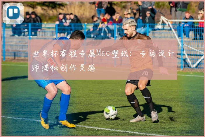 世界杯赛程专属Mac壁纸:专访设计师揭秘创作灵感