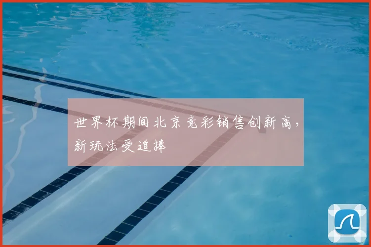 世界杯期间北京竞彩销售创新高，新玩法受追捧