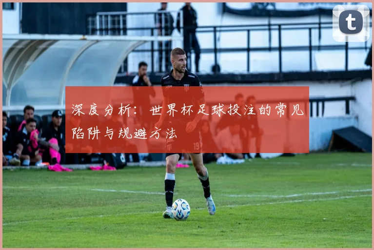 深度分析:世界杯足球投注的常见陷阱与规避方法