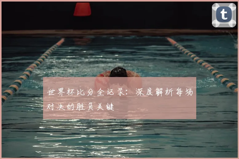 世界杯比分全记录：深度解析每场对决的胜负关键