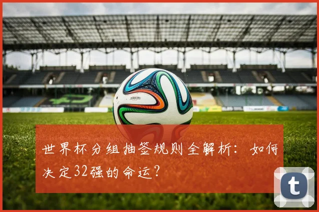 世界杯分组抽签规则全解析：如何决定32强的命运？