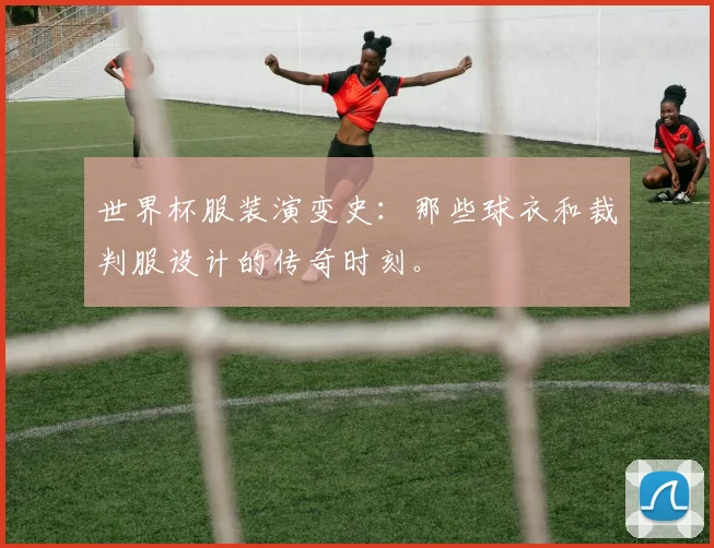 世界杯服装演变史：那些球衣和裁判服设计的传奇时刻。