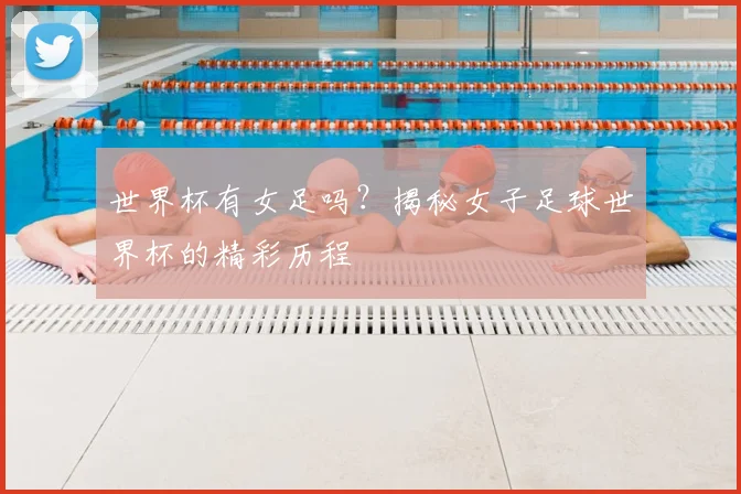 世界杯有女足吗？揭秘女子足球世界杯的精彩历程