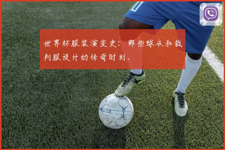 世界杯服装演变史：那些球衣和裁判服设计的传奇时刻。