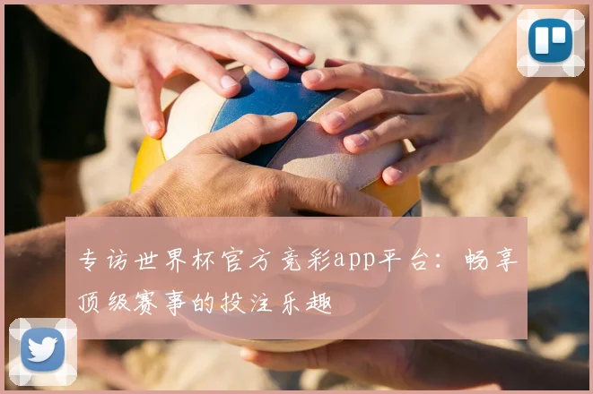 专访世界杯官方竞彩app平台:畅享顶级赛事的投注乐趣
