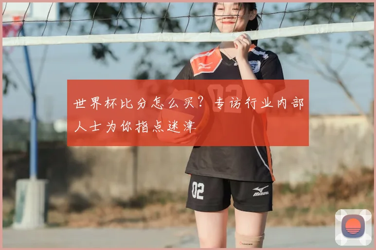 世界杯比分怎么买？专访行业内部人士为你指点迷津