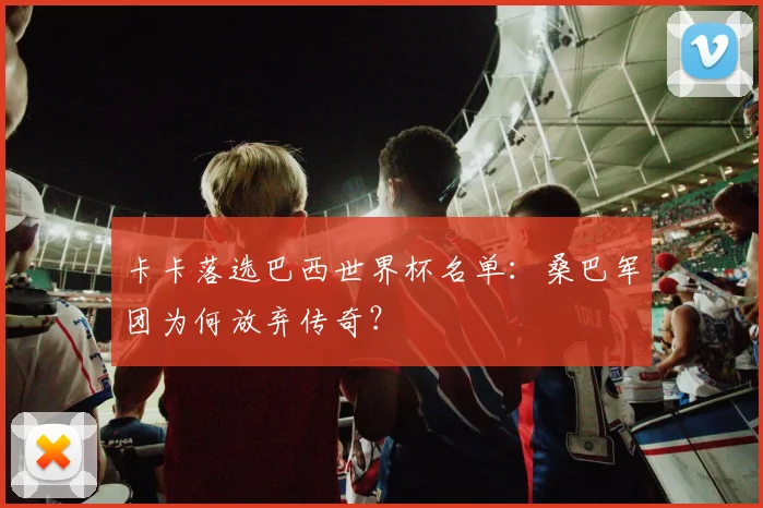 卡卡落选巴西世界杯名单:桑巴军团为何放弃传奇?