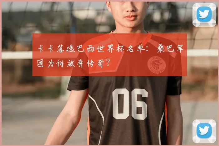 卡卡落选巴西世界杯名单:桑巴军团为何放弃传奇?