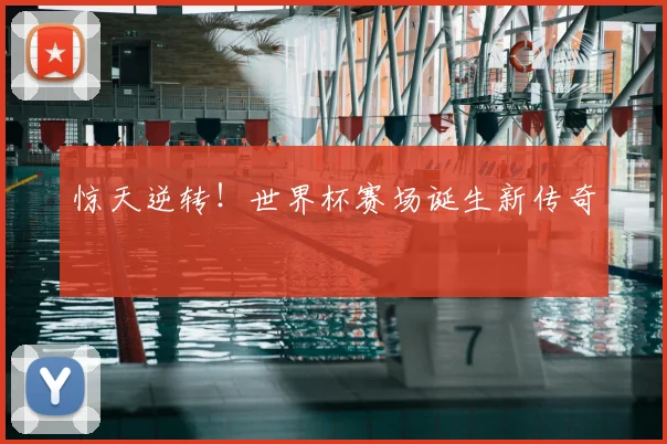 惊天逆转！世界杯赛场诞生新传奇