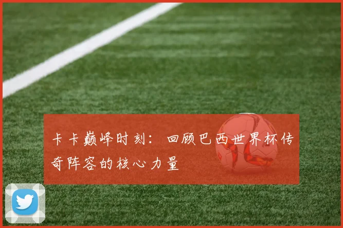 卡卡巅峰时刻:回顾巴西世界杯传奇阵容的核心力量