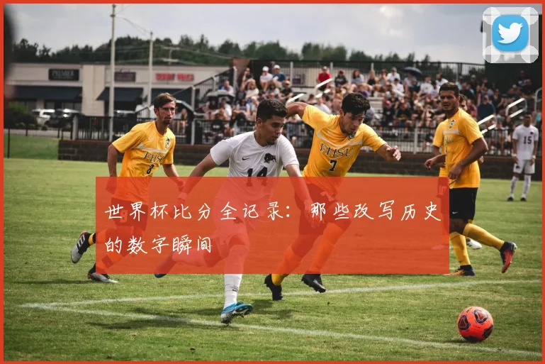 世界杯比分全记录：那些改写历史的数字瞬间