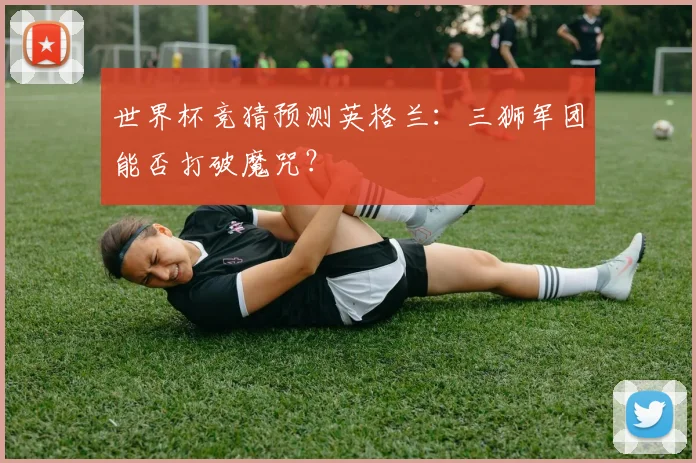 世界杯竞猜预测英格兰：三狮军团能否打破魔咒？