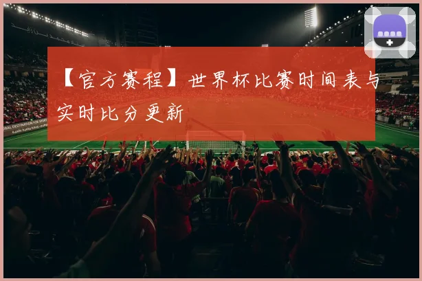 【官方赛程】世界杯比赛时间表与实时比分更新