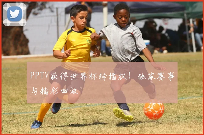 PPTV获得世界杯转播权!独家赛事与精彩回放