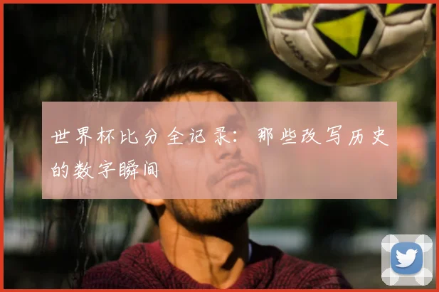 世界杯比分全记录：那些改写历史的数字瞬间