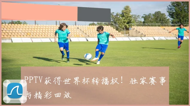 PPTV获得世界杯转播权!独家赛事与精彩回放