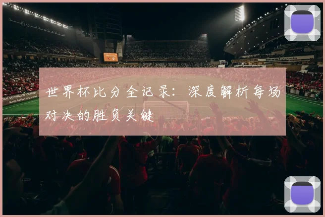 世界杯比分全记录：深度解析每场对决的胜负关键